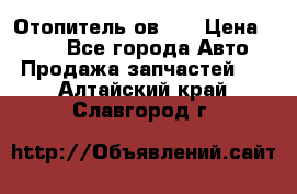 Отопитель ов 30 › Цена ­ 100 - Все города Авто » Продажа запчастей   . Алтайский край,Славгород г.